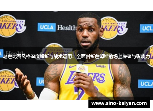 老詹比赛风格深度解析与战术运用:全面剖析詹姆斯的场上决策与影响力 老詹比赛风格深度解析与战术运用:全面剖析詹姆斯的场上决策与影响力