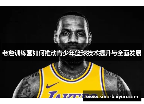 老詹训练营如何推动青少年篮球技术提升与全面发展