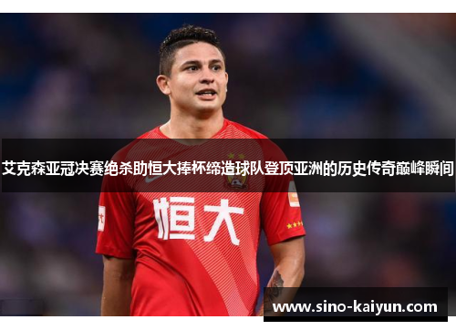 艾克森亚冠决赛绝杀助恒大捧杯缔造球队登顶亚洲的历史传奇巅峰瞬间 艾克森亚冠决赛绝杀助恒大捧杯缔造球队登顶亚洲的历史传奇巅峰瞬间