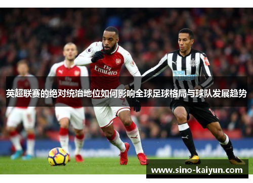 英超联赛的绝对统治地位如何影响全球足球格局与球队发展趋势