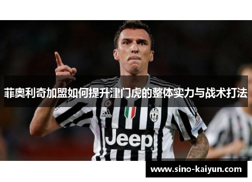 菲奥利奇加盟如何提升津门虎的整体实力与战术打法