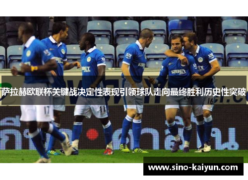 萨拉赫欧联杯关键战决定性表现引领球队走向最终胜利历史性突破