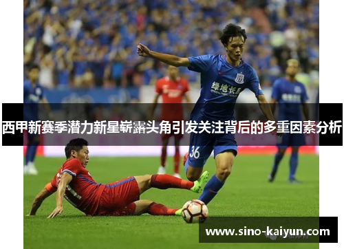 西甲新赛季潜力新星崭露头角引发关注背后的多重因素分析
