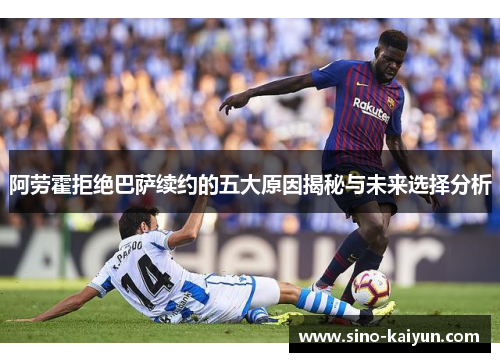 阿劳霍拒绝巴萨续约的五大原因揭秘与未来选择分析
