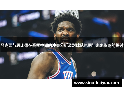 马克西与恩比德在赛季中期的冲突分析及对球队氛围与未来影响的探讨 马克西与恩比德在赛季中期的冲突分析及对球队氛围与未来影响的探讨