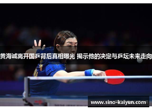 黄海诚离开国乒背后真相曝光 揭示他的决定与乒坛未来走向 黄海诚离开国乒背后真相曝光 揭示他的决定与乒坛未来走向