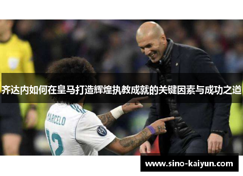 齐达内如何在皇马打造辉煌执教成就的关键因素与成功之道 齐达内如何在皇马打造辉煌执教成就的关键因素与成功之道
