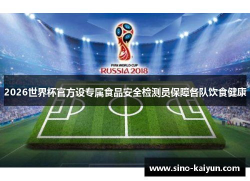 2026世界杯官方设专属食品安全检测员保障各队饮食健康