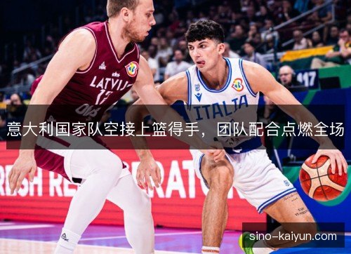意大利国家队空接上篮得手,团队配合点燃全场 意大利国家队空接上篮得手,团队配合点燃全场