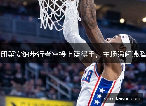 印第安纳步行者空接上篮得手，主场瞬间沸腾