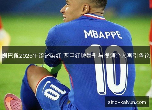 姆巴佩2025年蹬踏染红 西甲红牌量刑与视频介入再引争论