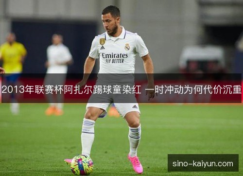 2013年联赛杯阿扎尔踢球童染红 一时冲动为何代价沉重 2013年联赛杯阿扎尔踢球童染红 一时冲动为何代价沉重